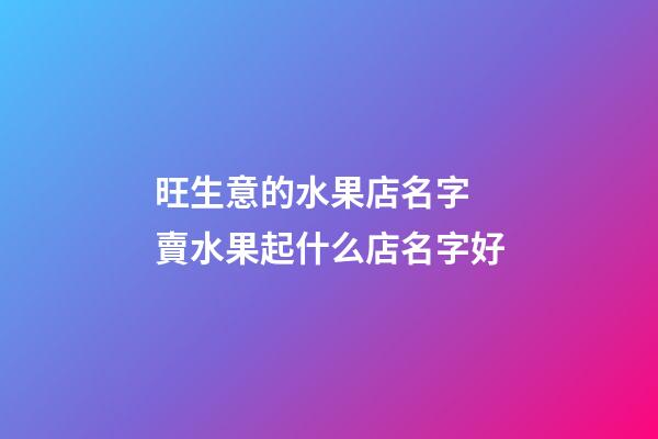 旺生意的水果店名字 賣水果起什么店名字好-第1張-店鋪起名-玄機派